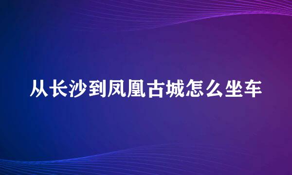 从长沙到凤凰古城怎么坐车