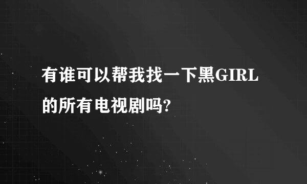 有谁可以帮我找一下黑GIRL的所有电视剧吗?