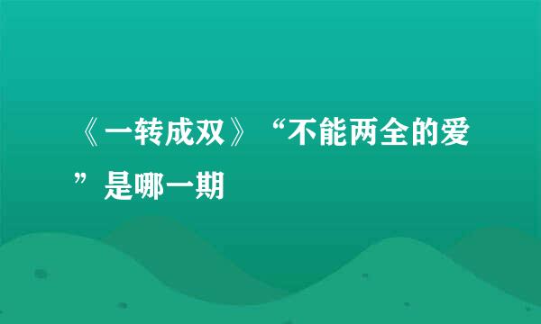 《一转成双》“不能两全的爱”是哪一期