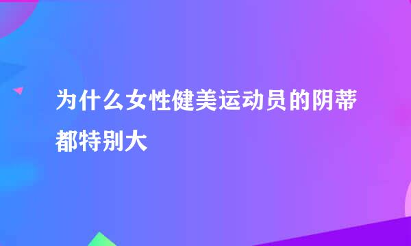 为什么女性健美运动员的阴蒂都特别大