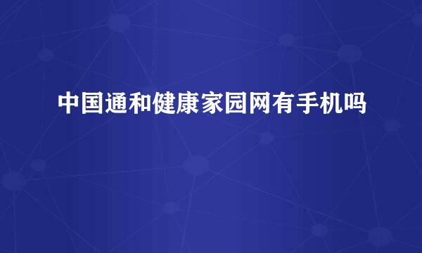 中国通和健康家园网有手机吗