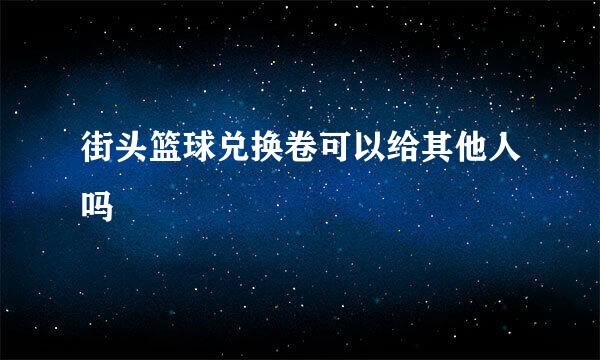 街头篮球兑换卷可以给其他人吗