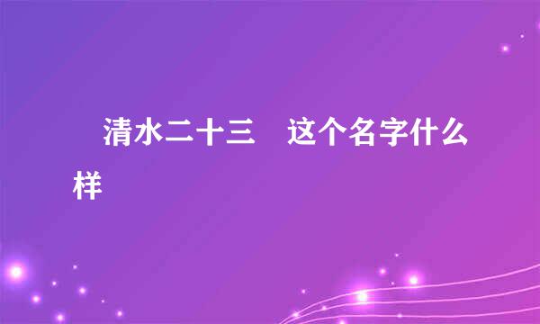 〞清水二十三〞这个名字什么样