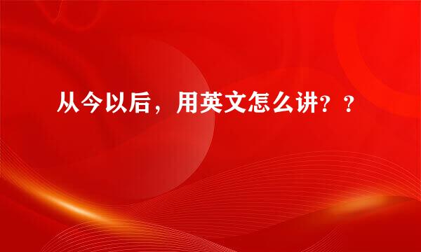 从今以后，用英文怎么讲？？