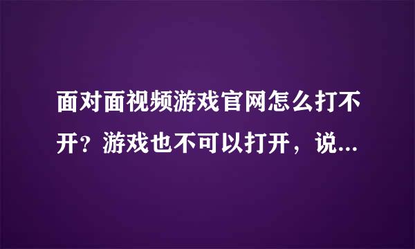 面对面视频游戏官网怎么打不开？游戏也不可以打开，说我的配置文件被破坏，怎么回事？