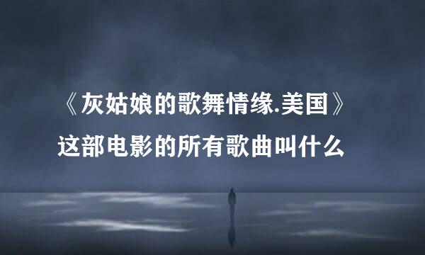 《灰姑娘的歌舞情缘.美国》这部电影的所有歌曲叫什么