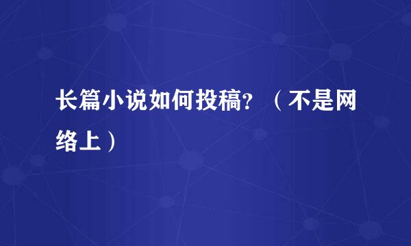 长篇小说如何投稿？（不是网络上）