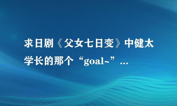 求日剧《父女七日变》中健太学长的那个“goal~”短信铃声~