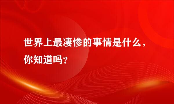 世界上最凄惨的事情是什么，你知道吗？