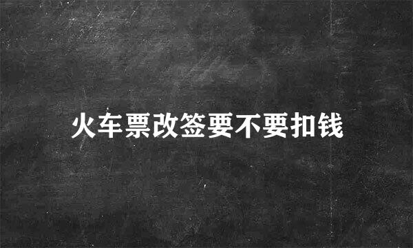 火车票改签要不要扣钱