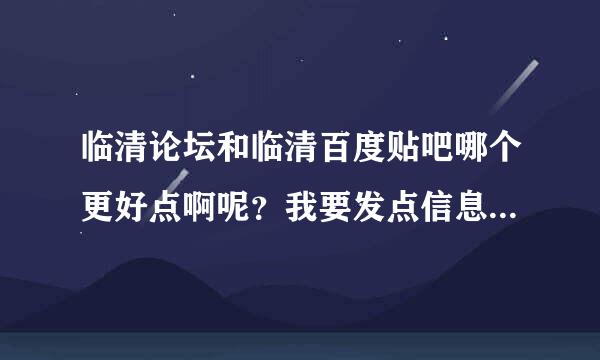 临清论坛和临清百度贴吧哪个更好点啊呢？我要发点信息什么的去哪里发啊？这样说吧，哪个更权威?