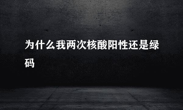 为什么我两次核酸阳性还是绿码