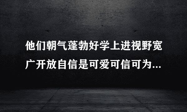 他们朝气蓬勃好学上进视野宽广开放自信是可爱可信可为的一代出自哪里？