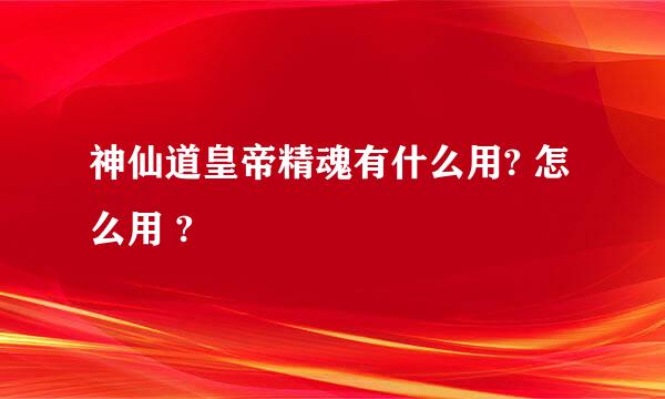 神仙道皇帝精魂有什么用? 怎么用 ?