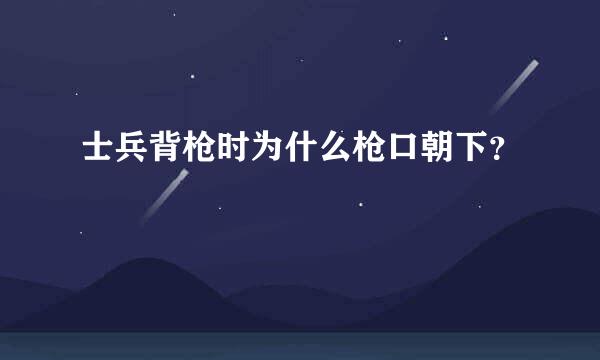 士兵背枪时为什么枪口朝下？