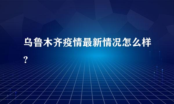 乌鲁木齐疫情最新情况怎么样?