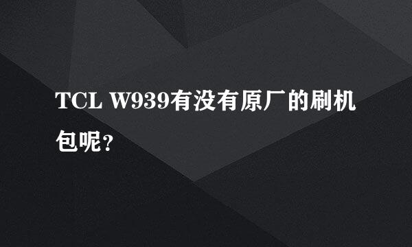 TCL W939有没有原厂的刷机包呢？