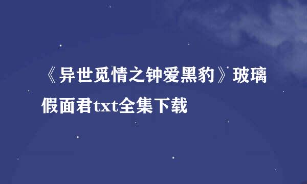 《异世觅情之钟爱黑豹》玻璃假面君txt全集下载