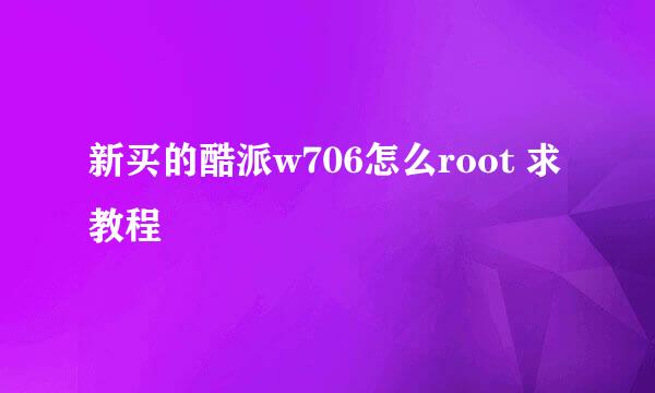 新买的酷派w706怎么root 求教程