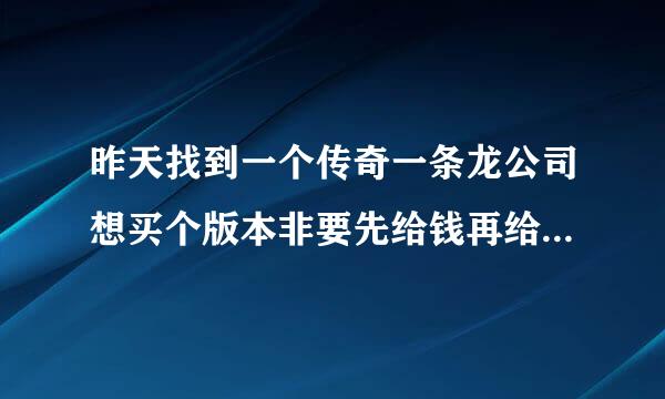 昨天找到一个传奇一条龙公司想买个版本非要先给钱再给版本请问我能相信么？