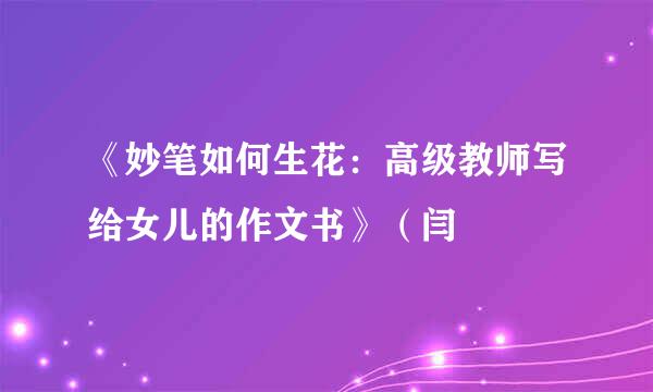 《妙笔如何生花：高级教师写给女儿的作文书》（闫