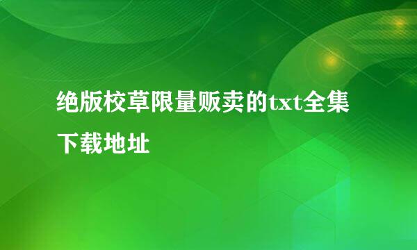 绝版校草限量贩卖的txt全集下载地址