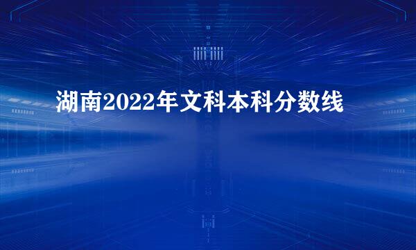 湖南2022年文科本科分数线