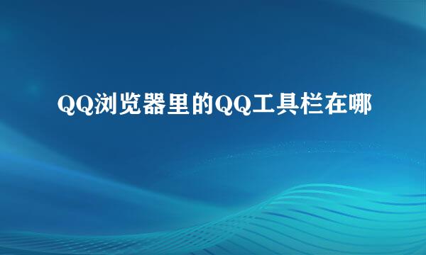 QQ浏览器里的QQ工具栏在哪