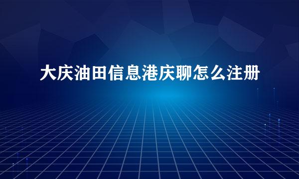 大庆油田信息港庆聊怎么注册