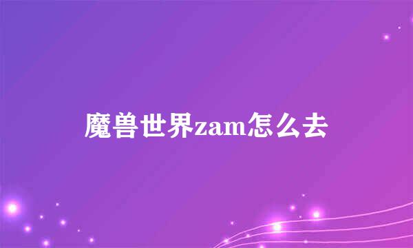 魔兽世界zam怎么去