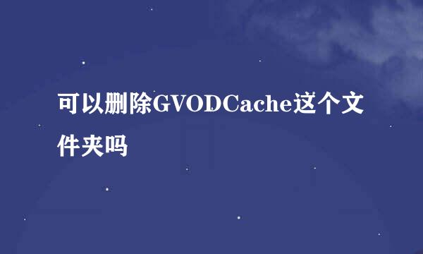 可以删除GVODCache这个文件夹吗