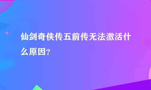 仙剑奇侠传五前传无法激活什么原因？