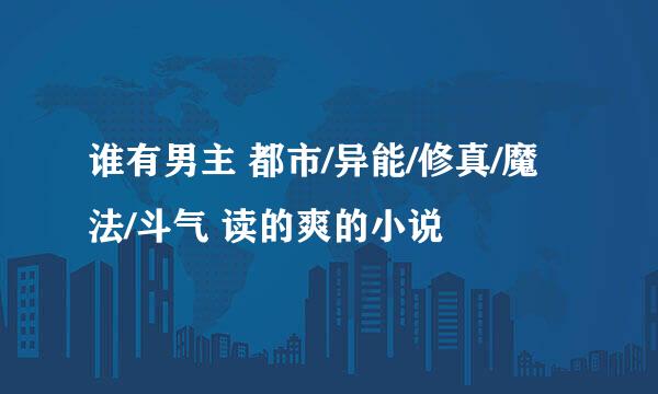 谁有男主 都市/异能/修真/魔法/斗气 读的爽的小说