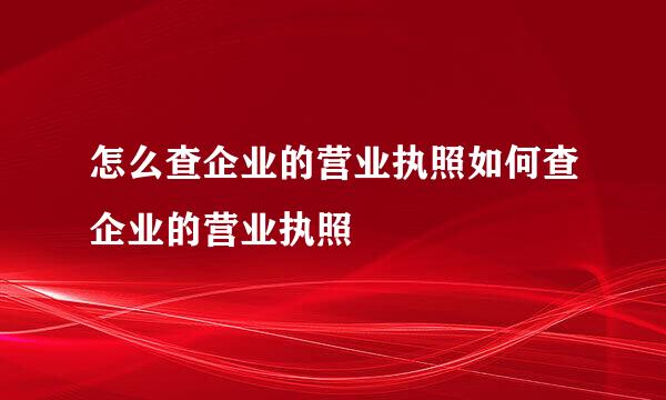 怎么查企业的营业执照如何查企业的营业执照