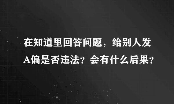 在知道里回答问题，给别人发A偏是否违法？会有什么后果？