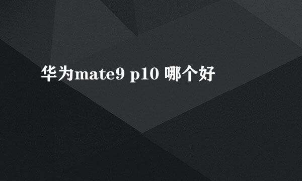 华为mate9 p10 哪个好