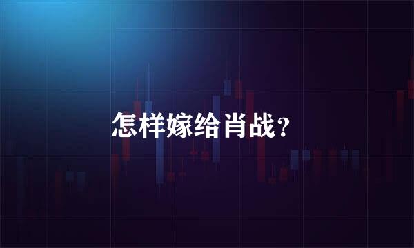 怎样嫁给肖战？