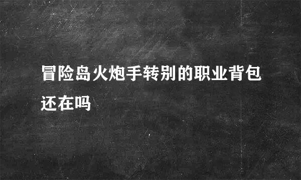 冒险岛火炮手转别的职业背包还在吗