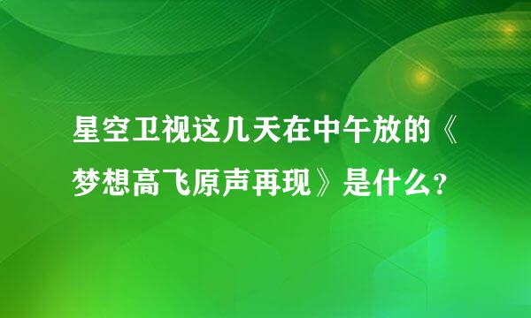 星空卫视这几天在中午放的《梦想高飞原声再现》是什么？