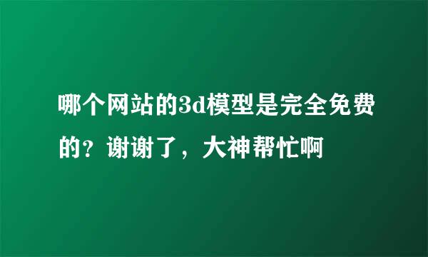 哪个网站的3d模型是完全免费的？谢谢了，大神帮忙啊