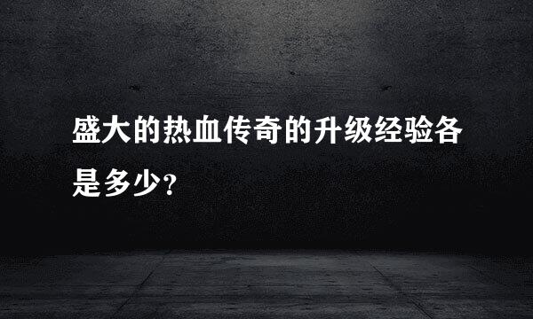 盛大的热血传奇的升级经验各是多少？