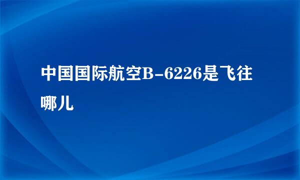 中国国际航空B-6226是飞往哪儿