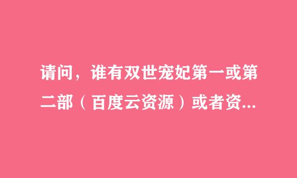 请问，谁有双世宠妃第一或第二部（百度云资源）或者资源链接。