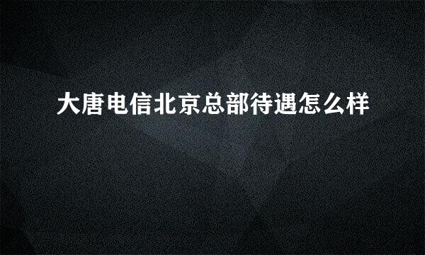 大唐电信北京总部待遇怎么样