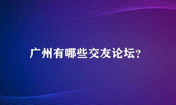 广州有哪些交友论坛？