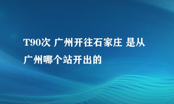 T90次 广州开往石家庄 是从广州哪个站开出的