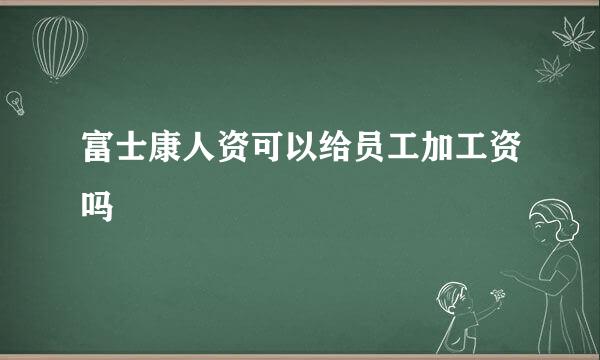 富士康人资可以给员工加工资吗