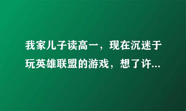 我家儿子读高一，现在沉迷于玩英雄联盟的游戏，想了许多办法都无效，请问家长该怎么办？