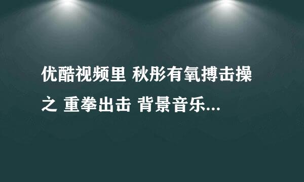 优酷视频里 秋彤有氧搏击操 之 重拳出击 背景音乐叫什么名啊