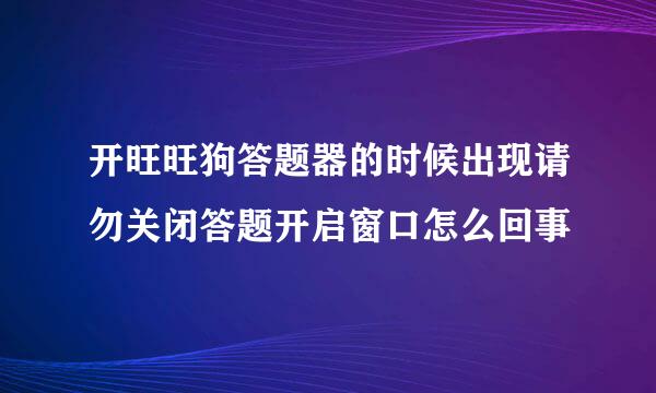 开旺旺狗答题器的时候出现请勿关闭答题开启窗口怎么回事